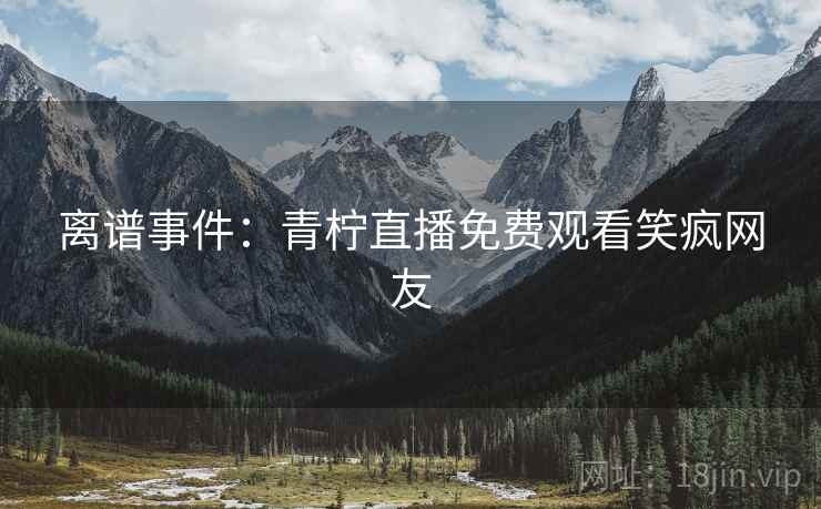 离谱事件：青柠直播免费观看笑疯网友