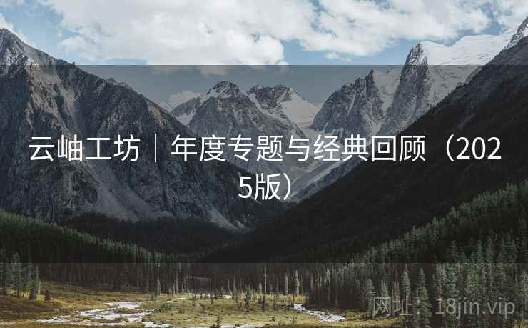 云岫工坊｜年度专题与经典回顾（2025版）