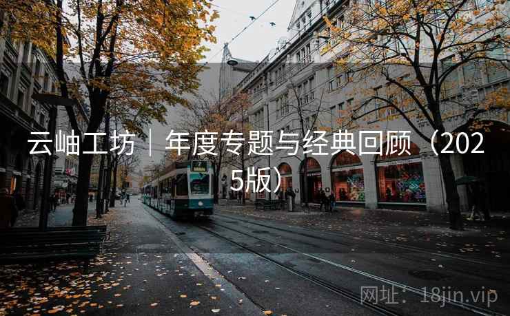 云岫工坊｜年度专题与经典回顾（2025版）