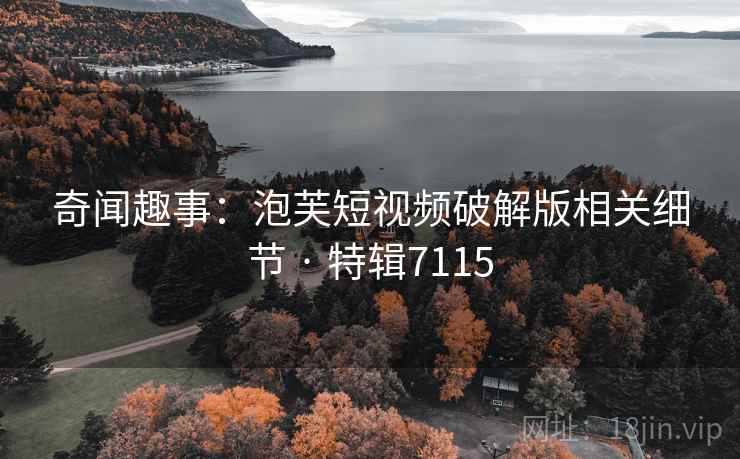 奇闻趣事：泡芙短视频破解版相关细节 · 特辑7115
