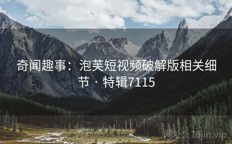 奇闻趣事：泡芙短视频破解版相关细节 · 特辑7115