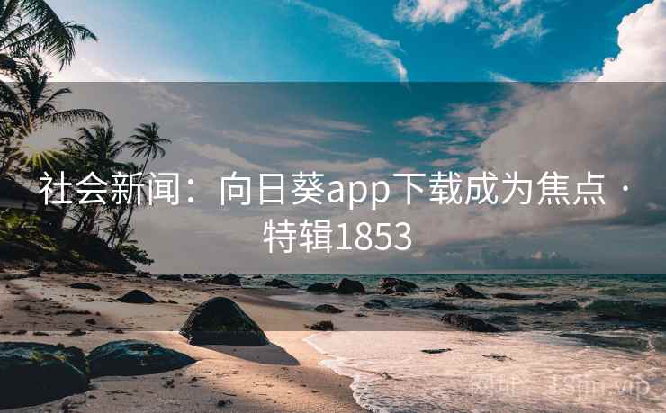 社会新闻：向日葵app下载成为焦点 · 特辑1853
