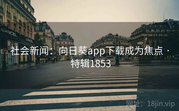 社会新闻：向日葵app下载成为焦点 · 特辑1853