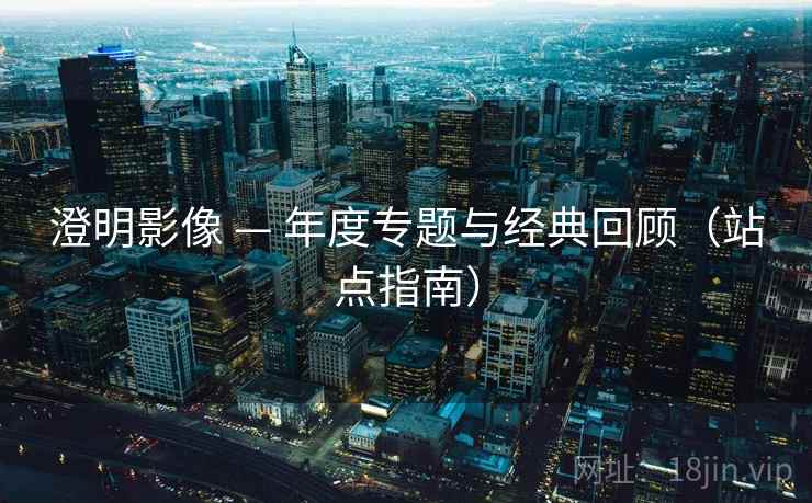 澄明影像 — 年度专题与经典回顾（站点指南）