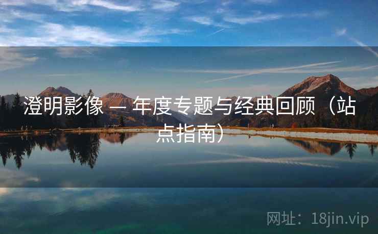澄明影像 — 年度专题与经典回顾（站点指南）
