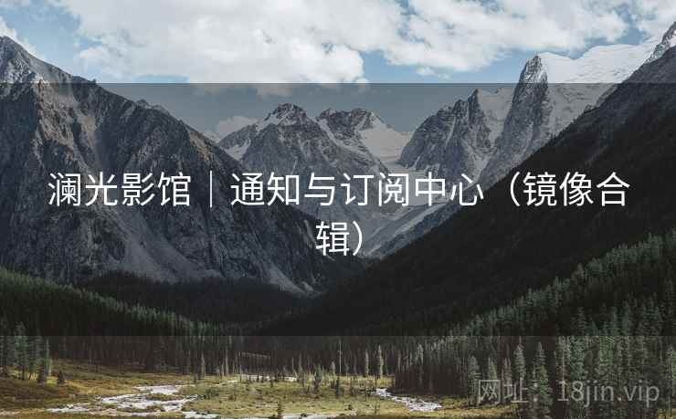 澜光影馆｜通知与订阅中心（镜像合辑）