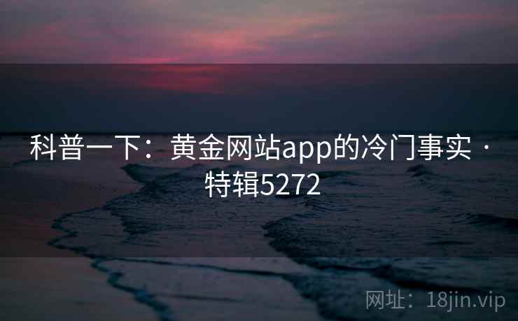 科普一下：黄金网站app的冷门事实 · 特辑5272