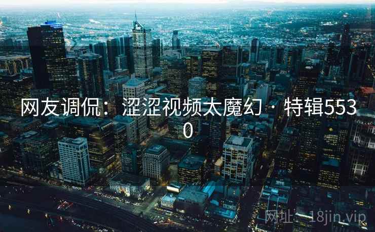 网友调侃：涩涩视频太魔幻 · 特辑5530