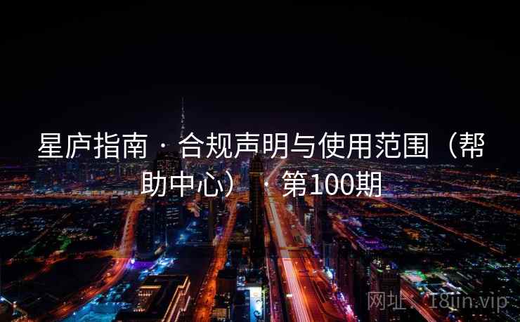 星庐指南 · 合规声明与使用范围（帮助中心） · 第100期