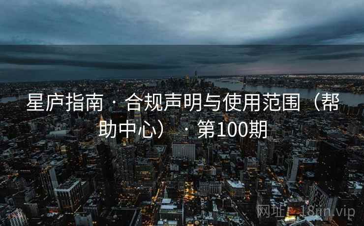 星庐指南 · 合规声明与使用范围（帮助中心） · 第100期