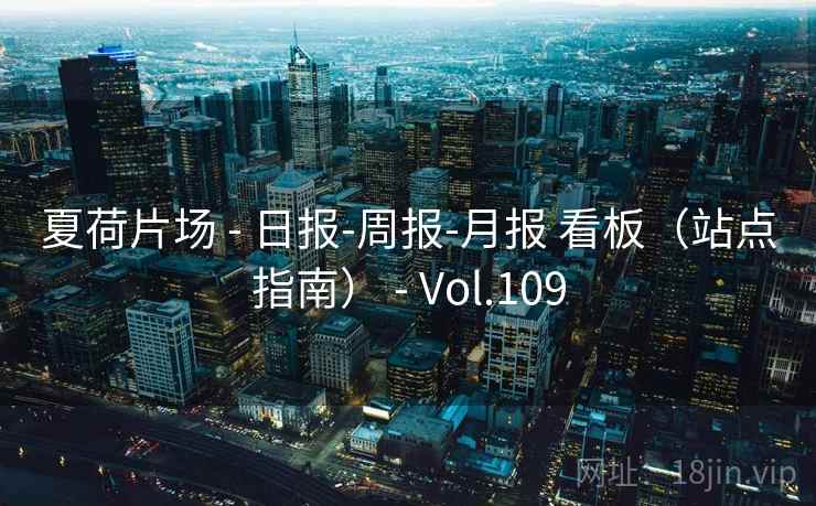 夏荷片场 - 日报-周报-月报 看板（站点指南） - Vol.109