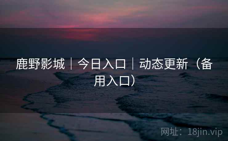 鹿野影城｜今日入口｜动态更新（备用入口）