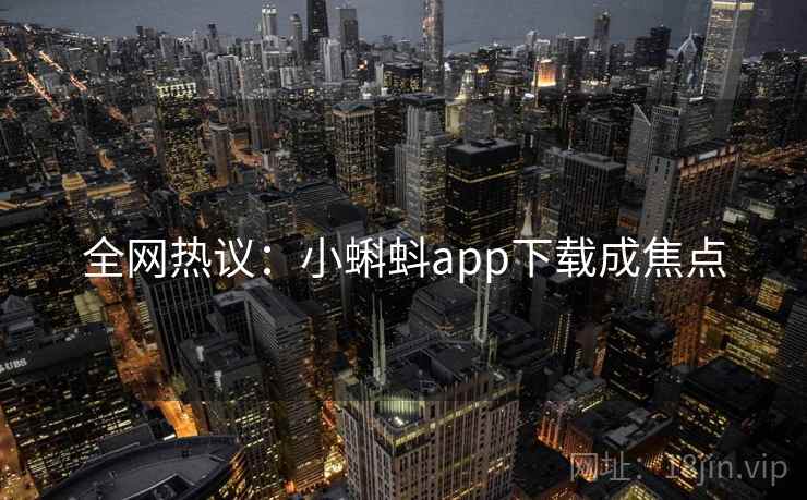 全网热议:小蝌蚪app下载成焦点 全网热议:小蝌蚪app下载成焦点