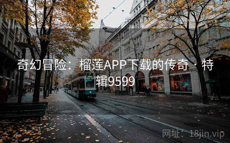 奇幻冒险:榴莲APP下载的传奇 · 特辑9599 奇幻冒险:榴莲APP下载的传奇 · 特辑9599
