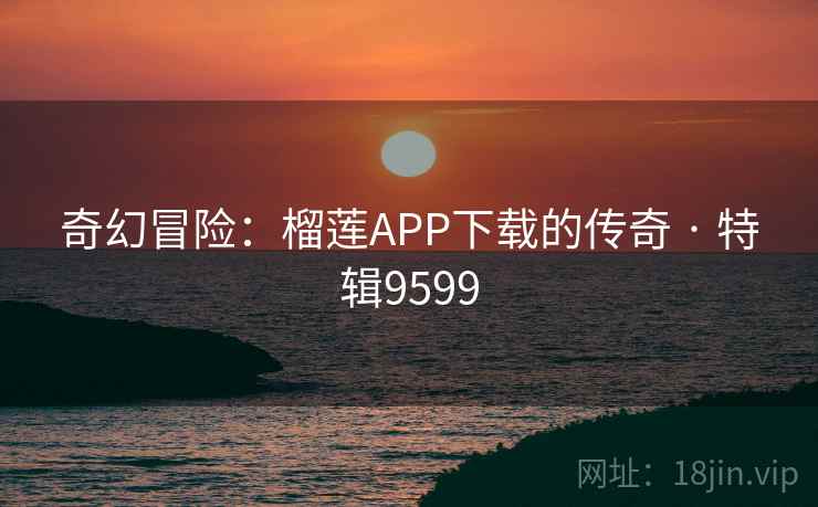 奇幻冒险:榴莲APP下载的传奇 · 特辑9599 奇幻冒险:榴莲APP下载的传奇 · 特辑9599