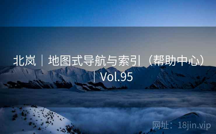 北岚|地图式导航与索引(帮助中心)|Vol.95 北岚|地图式导航与索引(帮助中心)|Vol.95
