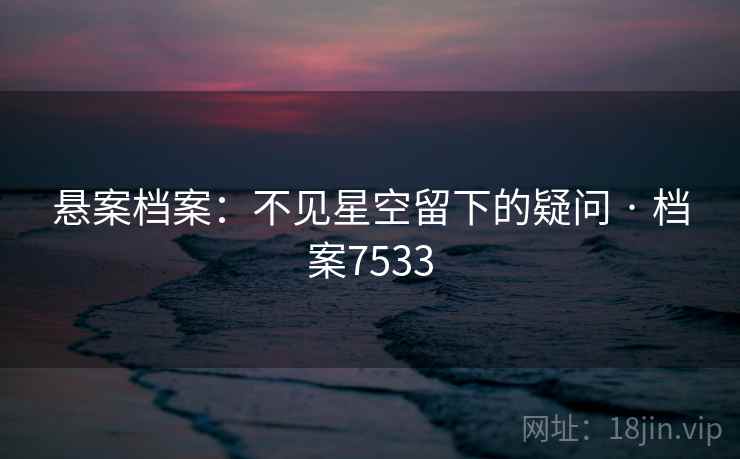 悬案档案:不见星空留下的疑问 · 档案7533 悬案档案:不见星空留下的疑问 · 档案7533