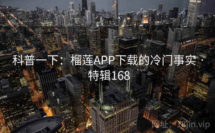 科普一下:榴莲APP下载的冷门事实 · 特辑168 科普一下:榴莲APP下载的冷门事实 · 特辑168