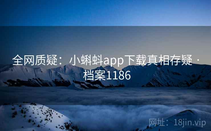 全网质疑:小蝌蚪app下载真相存疑 · 档案1186 全网质疑:小蝌蚪app下载真相存疑 · 档案1186