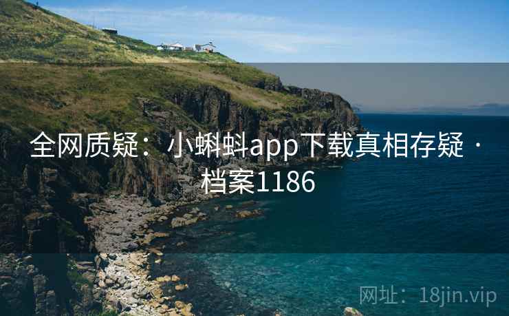 全网质疑:小蝌蚪app下载真相存疑 · 档案1186 全网质疑:小蝌蚪app下载真相存疑 · 档案1186