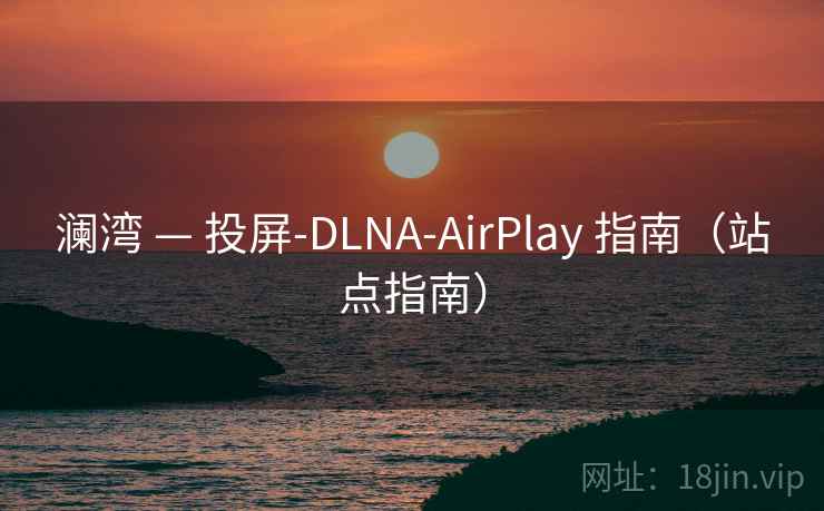澜湾 — 投屏-DLNA-AirPlay 指南(站点指南) 澜湾 — 投屏-DLNA-AirPlay 指南(站点指南)