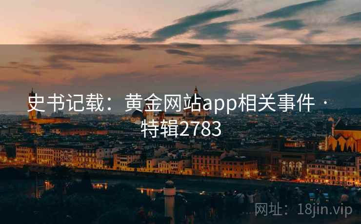 史书记载:黄金网站app相关事件 · 特辑2783 史书记载:黄金网站app相关事件 · 特辑2783