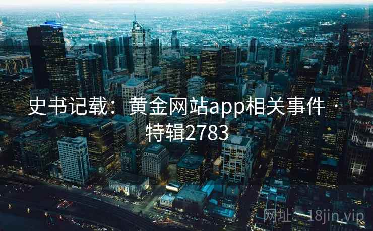 史书记载:黄金网站app相关事件 · 特辑2783 史书记载:黄金网站app相关事件 · 特辑2783
