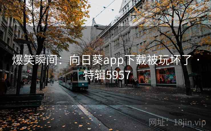 爆笑瞬间:向日葵app下载被玩坏了 · 特辑5957 爆笑瞬间:向日葵app下载被玩坏了 · 特辑5957