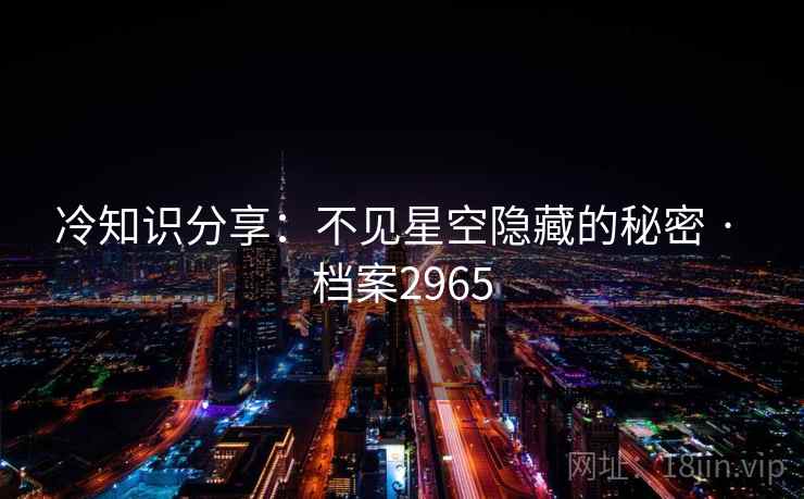 冷知识分享:不见星空隐藏的秘密 · 档案2965 冷知识分享:不见星空隐藏的秘密 · 档案2965