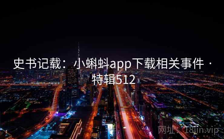 史书记载:小蝌蚪app下载相关事件 · 特辑512 史书记载:小蝌蚪app下载相关事件 · 特辑512