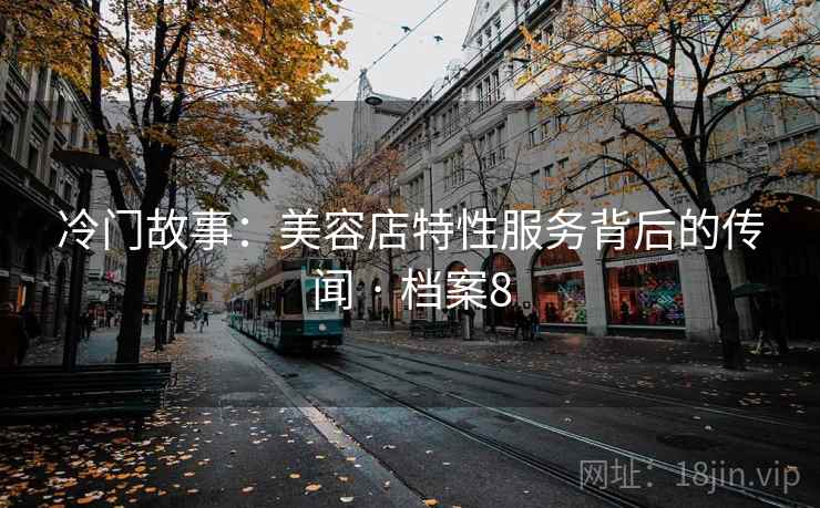 冷门故事:美容店特性服务背后的传闻 · 档案8 冷门故事:美容店特性服务背后的传闻 · 档案8