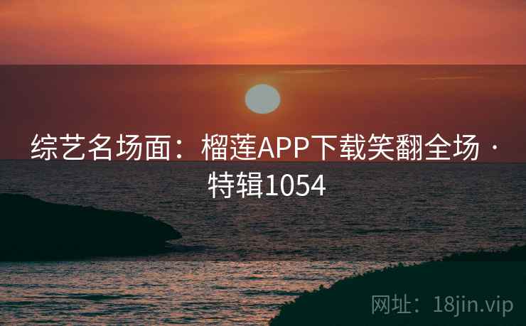 综艺名场面:榴莲APP下载笑翻全场 · 特辑1054 综艺名场面:榴莲APP下载笑翻全场 · 特辑1054