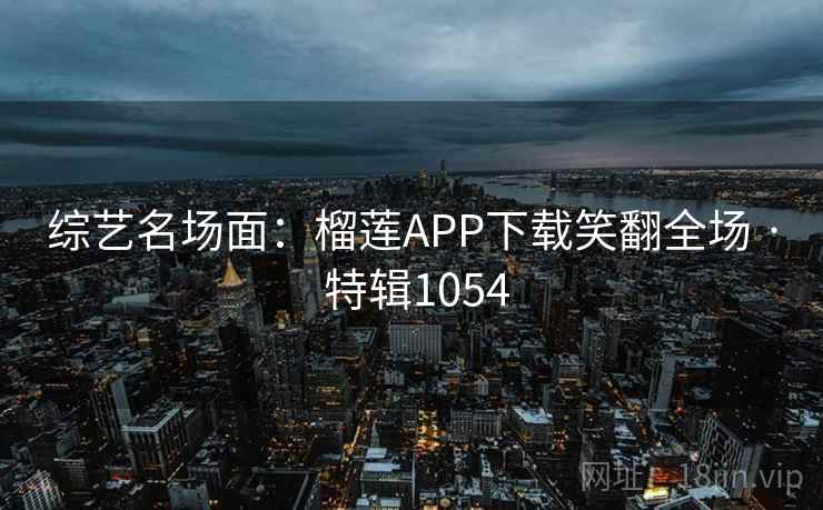 综艺名场面:榴莲APP下载笑翻全场 · 特辑1054 综艺名场面:榴莲APP下载笑翻全场 · 特辑1054