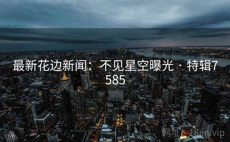 最新花边新闻:不见星空曝光 · 特辑7585 最新花边新闻:不见星空曝光 · 特辑7585