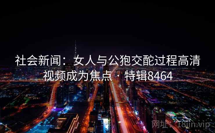 社会新闻:女人与公狍交酡过程高清视频成为焦点 · 特辑8464 社会新闻:女人与公狍交酡过程高清视频成为焦点 · 特辑8464