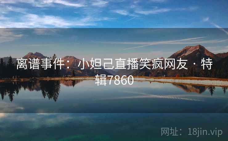 离谱事件:小妲己直播笑疯网友 · 特辑7860 离谱事件:小妲己直播笑疯网友 · 特辑7860