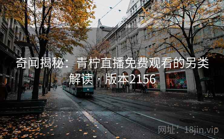 奇闻揭秘:青柠直播免费观看的另类解读 · 版本2156 奇闻揭秘:青柠直播免费观看的另类解读 · 版本2156