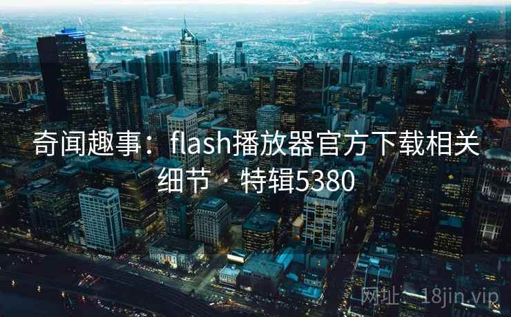 奇闻趣事:flash播放器官方下载相关细节 · 特辑5380 奇闻趣事:flash播放器官方下载相关细节 · 特辑5380