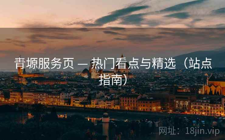 青塬服务页 — 热门看点与精选(站点指南) 青塬服务页 — 热门看点与精选(站点指南)