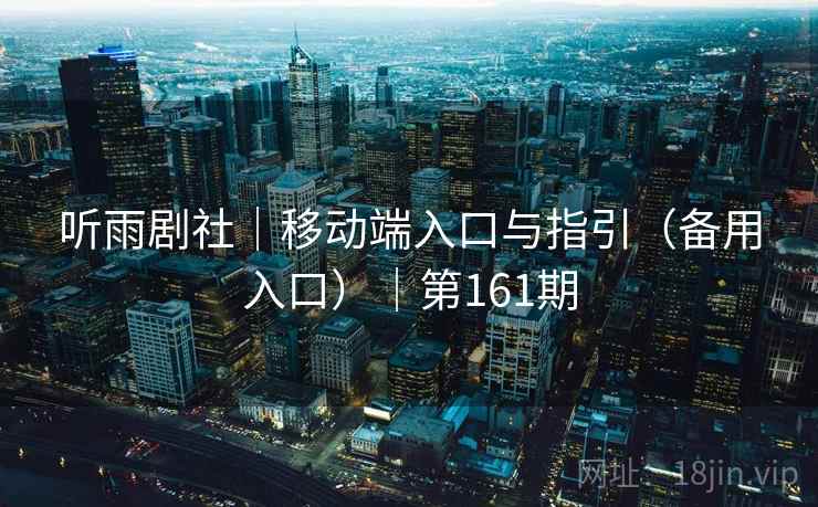 听雨剧社|移动端入口与指引(备用入口)|第161期 听雨剧社|移动端入口与指引(备用入口)|第161期
