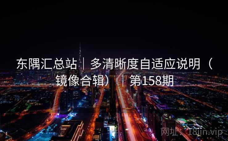 东隅汇总站|多清晰度自适应说明(镜像合辑)|第158期 东隅汇总站|多清晰度自适应说明(镜像合辑)|第158期