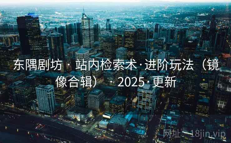东隅剧坊 · 站内检索术·进阶玩法(镜像合辑) · 2025·更新 东隅剧坊 · 站内检索术·进阶玩法(镜像合辑) · 2025·更新