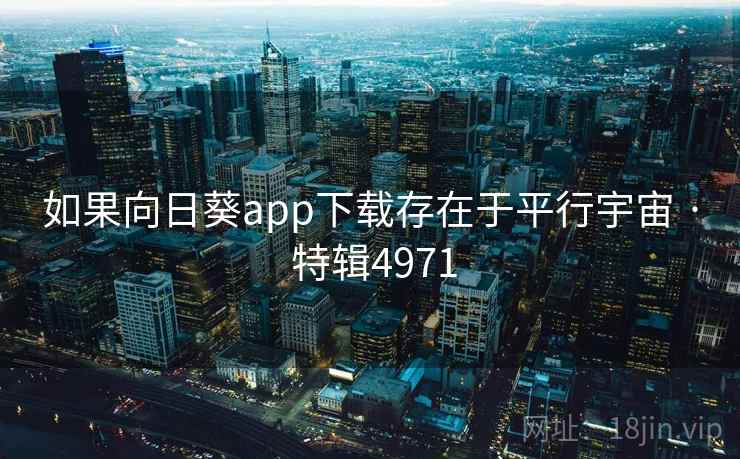 如果向日葵app下载存在于平行宇宙 · 特辑4971 如果向日葵app下载存在于平行宇宙 · 特辑4971