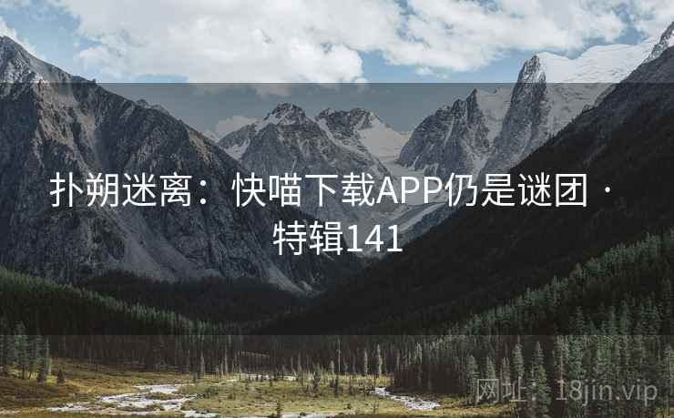 扑朔迷离:快喵下载APP仍是谜团 · 特辑141 扑朔迷离:快喵下载APP仍是谜团 · 特辑141