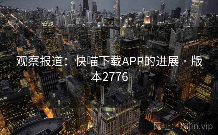 观察报道:快喵下载APP的进展 · 版本2776 观察报道:快喵下载APP的进展 · 版本2776