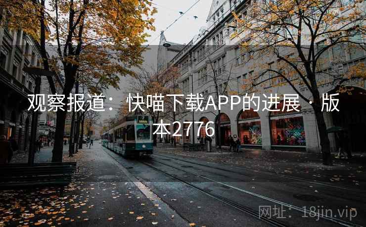 观察报道:快喵下载APP的进展 · 版本2776 观察报道:快喵下载APP的进展 · 版本2776