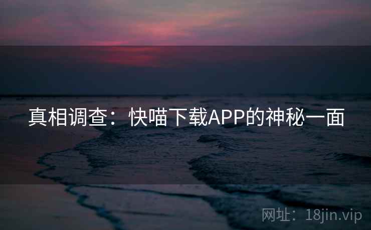 真相调查:快喵下载APP的神秘一面 真相调查:快喵下载APP的神秘一面