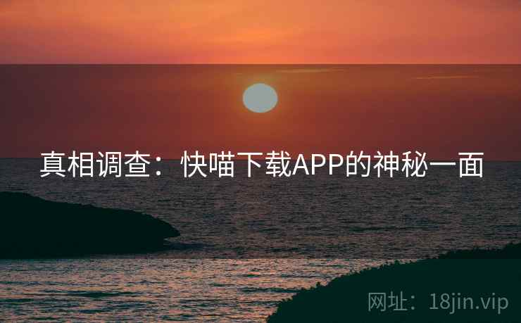 真相调查:快喵下载APP的神秘一面 真相调查:快喵下载APP的神秘一面
