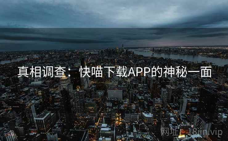真相调查:快喵下载APP的神秘一面 真相调查:快喵下载APP的神秘一面