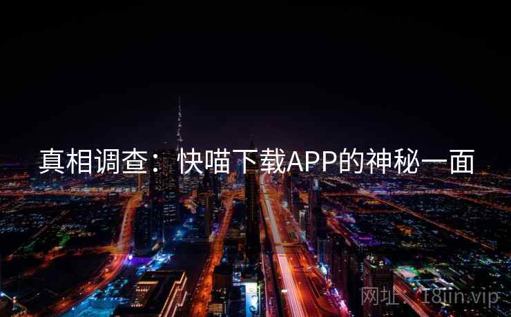 真相调查:快喵下载APP的神秘一面 真相调查:快喵下载APP的神秘一面